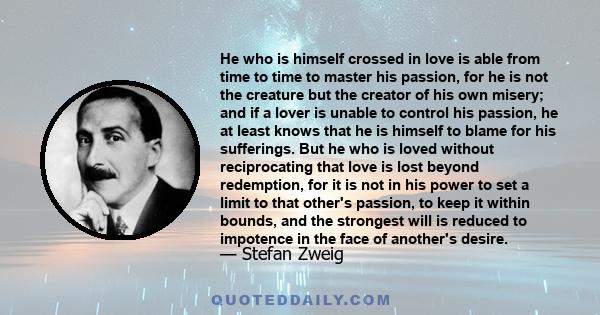 He who is himself crossed in love is able from time to time to master his passion, for he is not the creature but the creator of his own misery; and if a lover is unable to control his passion, he at least knows that he 