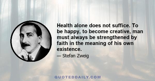 Health alone does not suffice. To be happy, to become creative, man must always be strengthened by faith in the meaning of his own existence.