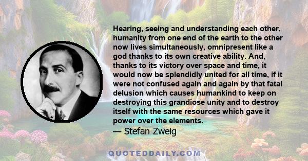 Hearing, seeing and understanding each other, humanity from one end of the earth to the other now lives simultaneously, omnipresent like a god thanks to its own creative ability. And, thanks to its victory over space