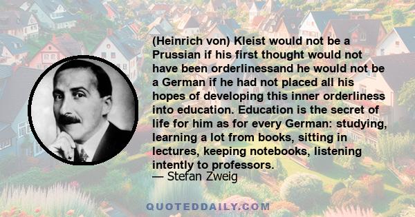 (Heinrich von) Kleist would not be a Prussian if his first thought would not have been orderlinessand he would not be a German if he had not placed all his hopes of developing this inner orderliness into education.