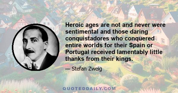 Heroic ages are not and never were sentimental and those daring conquistadores who conquered entire worlds for their Spain or Portugal received lamentably little thanks from their kings.