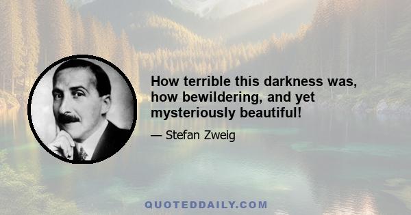 How terrible this darkness was, how bewildering, and yet mysteriously beautiful!