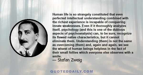 Human life is so strangely constituted that even perfected intellectual understanding combined with the richest experience is incapable of conquering innate weaknesses. Even if it thoroughly analyzes itself, psychology