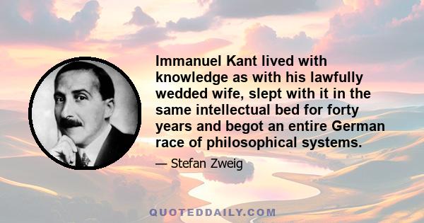 Immanuel Kant lived with knowledge as with his lawfully wedded wife, slept with it in the same intellectual bed for forty years and begot an entire German race of philosophical systems.