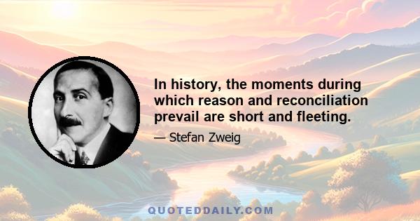 In history, the moments during which reason and reconciliation prevail are short and fleeting.