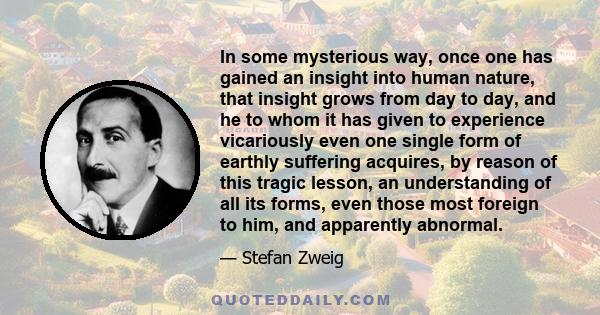 In some mysterious way, once one has gained an insight into human nature, that insight grows from day to day, and he to whom it has given to experience vicariously even one single form of earthly suffering acquires, by