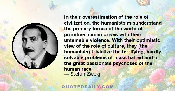 In their overestimation of the role of civilization, the humanists misunderstand the primary forces of the world of primitive human drives with their untamable violence. With their optimistic view of the role of