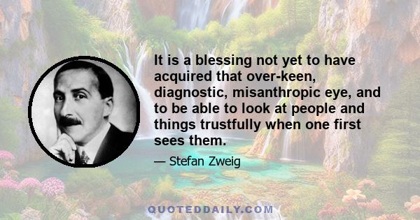 It is a blessing not yet to have acquired that over-keen, diagnostic, misanthropic eye, and to be able to look at people and things trustfully when one first sees them.