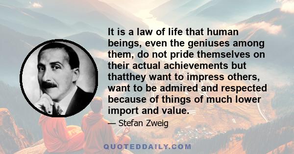 It is a law of life that human beings, even the geniuses among them, do not pride themselves on their actual achievements but thatthey want to impress others, want to be admired and respected because of things of much