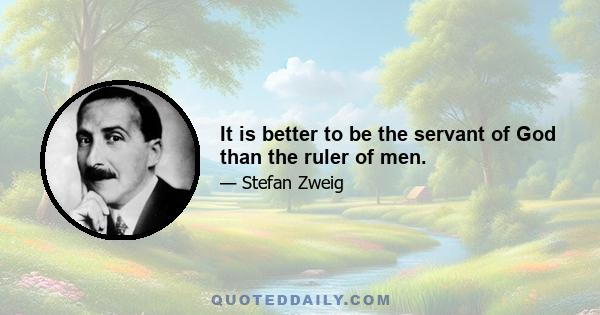 It is better to be the servant of God than the ruler of men.