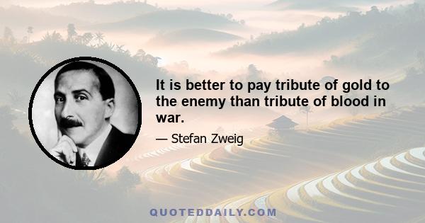 It is better to pay tribute of gold to the enemy than tribute of blood in war.