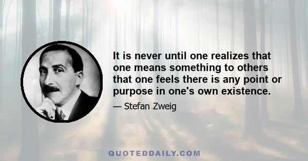 It is never until one realizes that one means something to others that one feels there is any point or purpose in one's own existence.