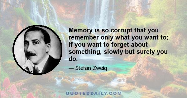 Memory is so corrupt that you remember only what you want to; if you want to forget about something, slowly but surely you do.