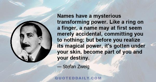 Names have a mysterious transforming power. Like a ring on a finger, a name may at first seem merely accidental, committing you to nothing; but before you realize its magical power, it's gotten under your skin, become