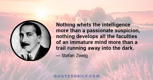 Nothing whets the intelligence more than a passionate suspicion, nothing develops all the faculties of an immature mind more than a trail running away into the dark.