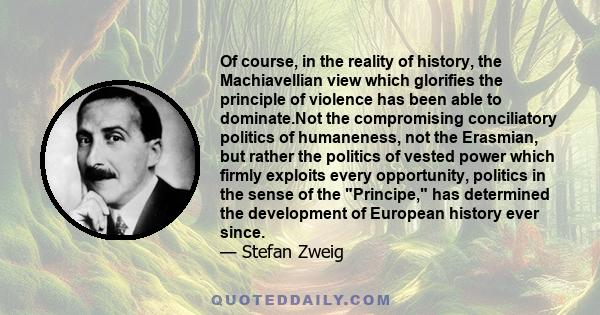 Of course, in the reality of history, the Machiavellian view which glorifies the principle of violence has been able to dominate.Not the compromising conciliatory politics of humaneness, not the Erasmian, but rather the 