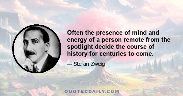 Often the presence of mind and energy of a person remote from the spotlight decide the course of history for centuries to come.