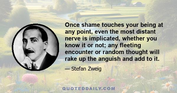 Once shame touches your being at any point, even the most distant nerve is implicated, whether you know it or not; any fleeting encounter or random thought will rake up the anguish and add to it.