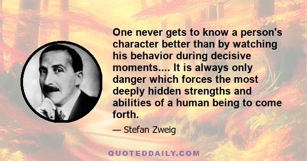 One never gets to know a person's character better than by watching his behavior during decisive moments.... It is always only danger which forces the most deeply hidden strengths and abilities of a human being to come