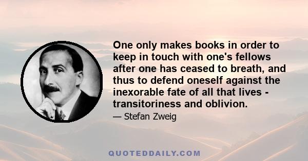 One only makes books in order to keep in touch with one's fellows after one has ceased to breath, and thus to defend oneself against the inexorable fate of all that lives - transitoriness and oblivion.