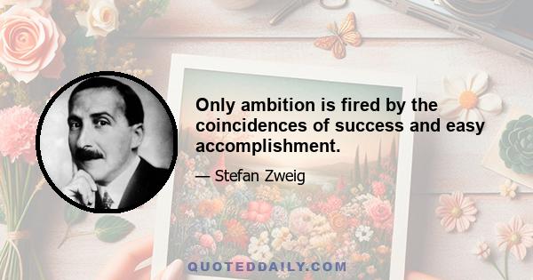 Only ambition is fired by the coincidences of success and easy accomplishment.