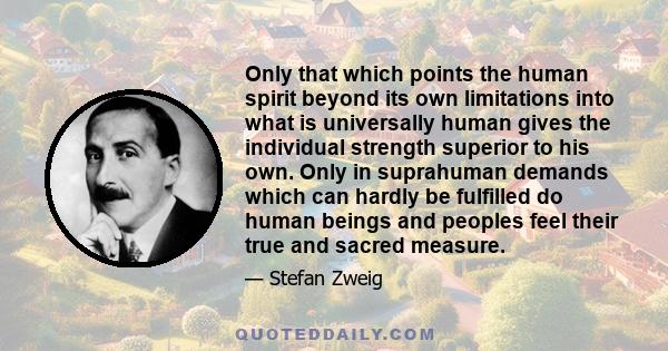 Only that which points the human spirit beyond its own limitations into what is universally human gives the individual strength superior to his own. Only in suprahuman demands which can hardly be fulfilled do human