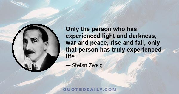 Only the person who has experienced light and darkness, war and peace, rise and fall, only that person has truly experienced life.