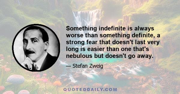 Something indefinite is always worse than something definite, a strong fear that doesn't last very long is easier than one that's nebulous but doesn't go away.