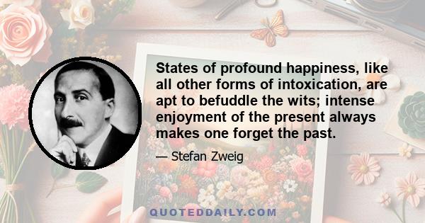 States of profound happiness, like all other forms of intoxication, are apt to befuddle the wits; intense enjoyment of the present always makes one forget the past.