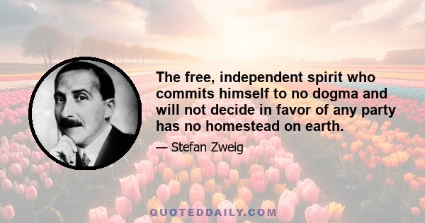 The free, independent spirit who commits himself to no dogma and will not decide in favor of any party has no homestead on earth.