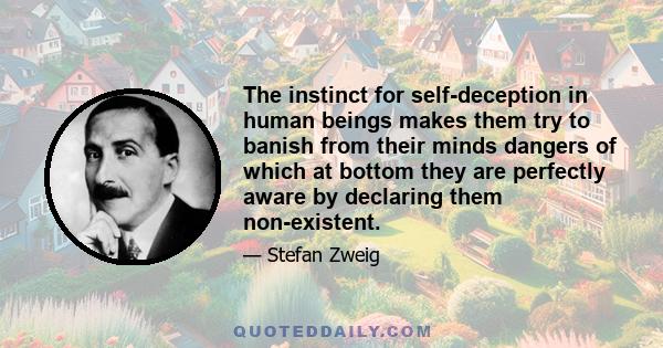 The instinct for self-deception in human beings makes them try to banish from their minds dangers of which at bottom they are perfectly aware by declaring them non-existent.