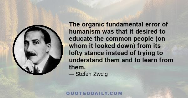 The organic fundamental error of humanism was that it desired to educate the common people (on whom it looked down) from its lofty stance instead of trying to understand them and to learn from them.