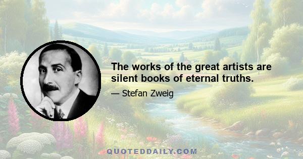 The works of the great artists are silent books of eternal truths.