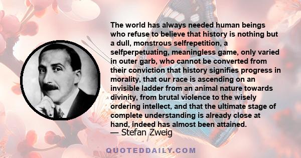 The world has always needed human beings who refuse to believe that history is nothing but a dull, monstrous selfrepetition, a selfperpetuating, meaningless game, only varied in outer garb, who cannot be converted from