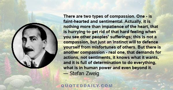 There are two types of compassion. One - is faint-hearted and sentimental. Actually, it is nothing more than impatience of the heart, that is hurrying to get rid of that hard feeling when you see other peoples'