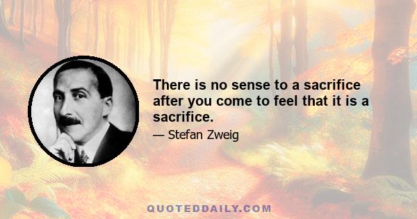 There is no sense to a sacrifice after you come to feel that it is a sacrifice.