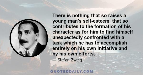 There is nothing that so raises a young man's self-esteem, that so contributes to the formation of his character as for him to find himself unexpectedly confronted with a task which he has to accomplish entirely on his