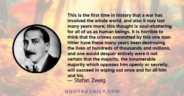 This is the first time in history that a war has involved the whole world, and also it may last many years more; this thought is soul-shattering for all of us as human beings. It is horrible to think that the crimes