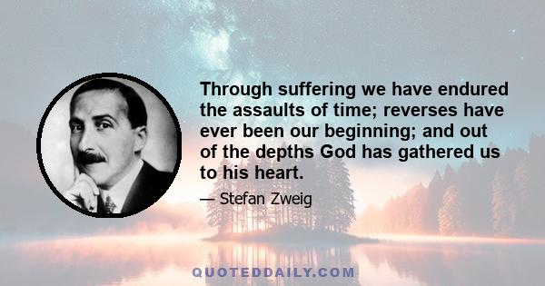 Through suffering we have endured the assaults of time; reverses have ever been our beginning; and out of the depths God has gathered us to his heart.