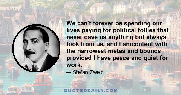 We can't forever be spending our lives paying for political follies that never gave us anything but always took from us, and I amcontent with the narrowest metes and bounds provided I have peace and quiet for work.