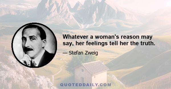 Whatever a woman's reason may say, her feelings tell her the truth.