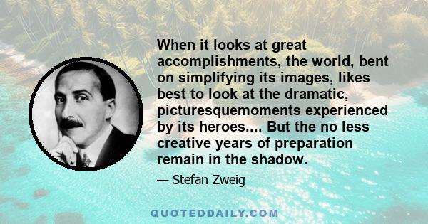 When it looks at great accomplishments, the world, bent on simplifying its images, likes best to look at the dramatic, picturesquemoments experienced by its heroes.... But the no less creative years of preparation