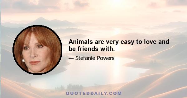 Animals are very easy to love and be friends with.