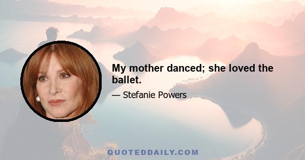 My mother danced; she loved the ballet.