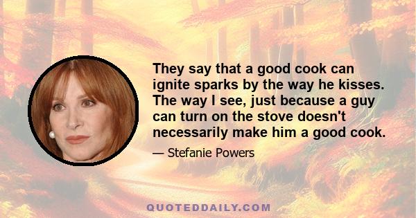 They say that a good cook can ignite sparks by the way he kisses. The way I see, just because a guy can turn on the stove doesn't necessarily make him a good cook.