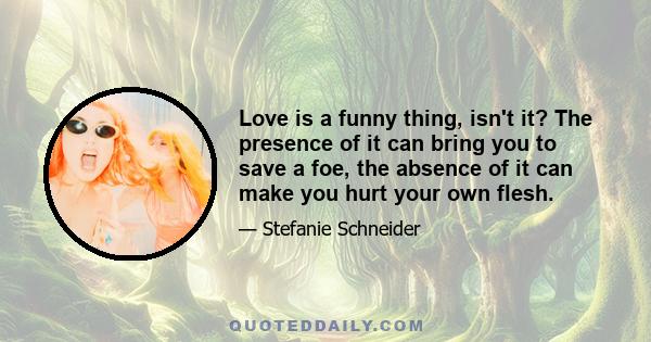 Love is a funny thing, isn't it? The presence of it can bring you to save a foe, the absence of it can make you hurt your own flesh.