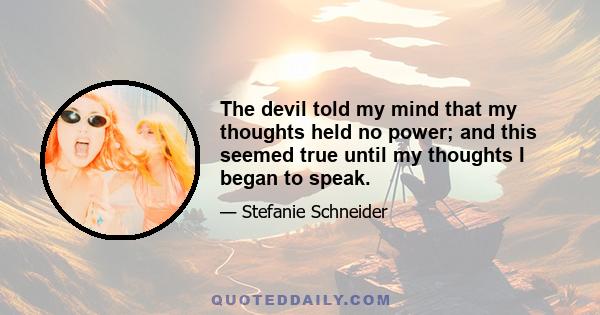 The devil told my mind that my thoughts held no power; and this seemed true until my thoughts I began to speak.