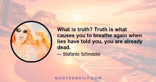 What is truth? Truth is what causes you to breathe again when lies have told you, you are already dead.