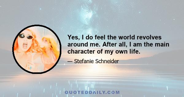 Yes, I do feel the world revolves around me. After all, I am the main character of my own life.