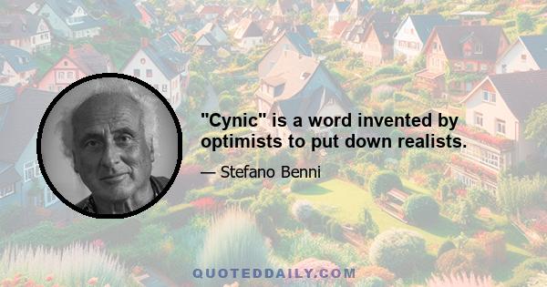 Cynic is a word invented by optimists to put down realists.